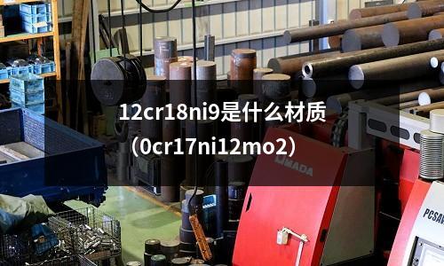 12cr18ni9是什么材質(zhì)(0cr17ni12mo2)