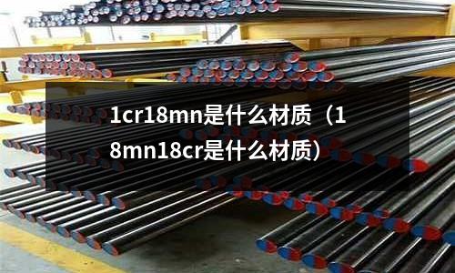 1cr18mn是什么材質(zhì)(18mn18cr是什么材質(zhì))