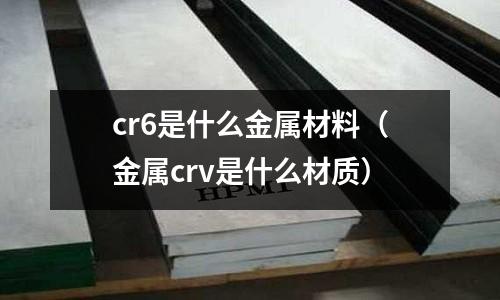 cr6是什么金屬材料(金屬crv是什么材質(zhì))