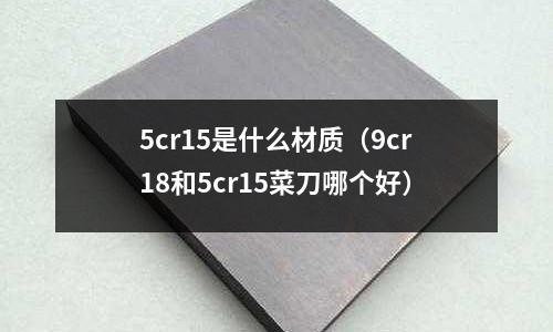 5cr15是什么材質（9cr18和5cr15菜刀哪個好）