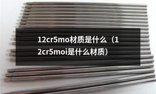 12cr5mo材質(zhì)是什么（12cr5moi是什么材質(zhì)）
