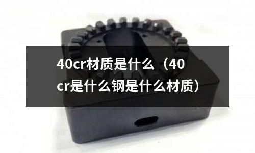 40cr材質是什么(40cr是什么鋼是什么材質)
