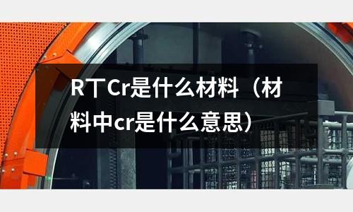 R丅Cr是什么材料（材料中cr是什么意思）