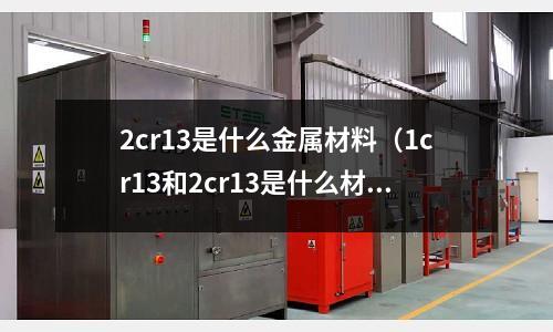 2cr13是什么金屬材料(1cr13和2cr13是什么材料)