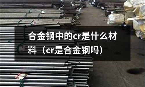 合金鋼中的cr是什么材料（cr是合金鋼嗎）