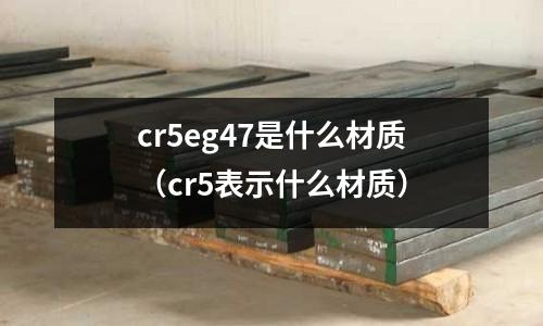 cr5eg47是什么材質（cr5表示什么材質）