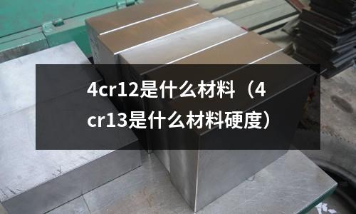 4cr12是什么材料(4cr13是什么材料硬度)