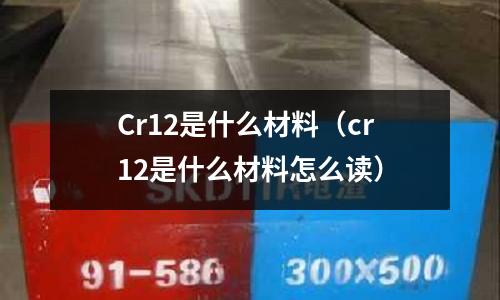Cr12是什么材料(cr12是什么材料怎么讀)