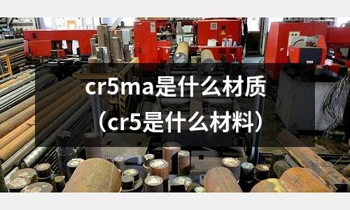 cr5ma是什么材質(zhì)(cr5是什么材料)
