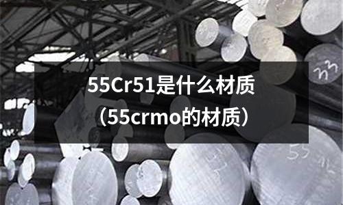 55Cr51是什么材質(zhì)（55crmo的材質(zhì)）