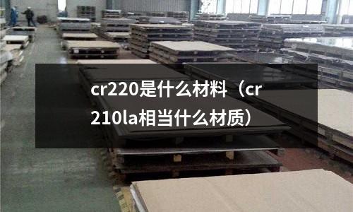 cr220是什么材料（cr210la相當(dāng)什么材質(zhì)）