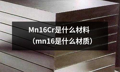 Mn16Cr是什么材料（mn16是什么材質）
