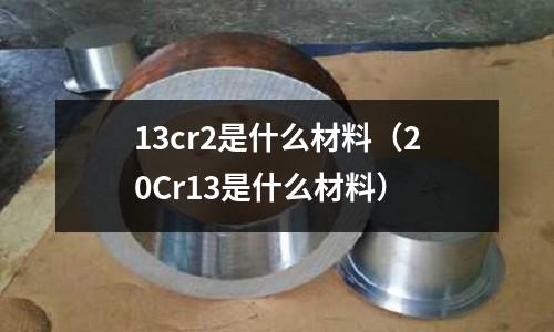 13cr2是什么材料(20Cr13是什么材料)