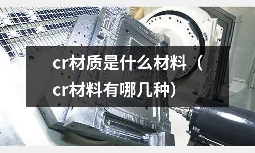 cr材質(zhì)是什么材料(cr材料有哪幾種)