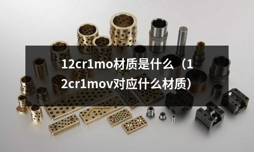 12cr1mo材質(zhì)是什么(12cr1mov對(duì)應(yīng)什么材質(zhì))