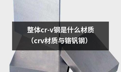 整體cr-v鋼是什么材質(crv材質與鉻釩鋼)