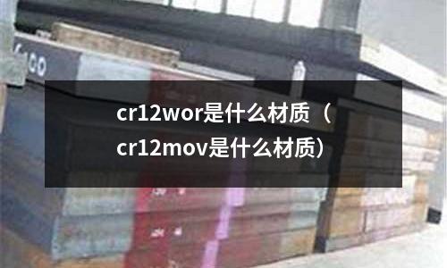 cr12wor是什么材質(zhì)(cr12mov是什么材質(zhì))