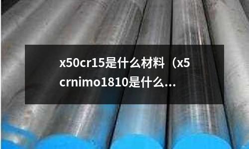 x50cr15是什么材料(x5crnimo1810是什么材料)
