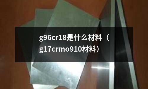 g96cr18是什么材料(g17crmo910材料)
