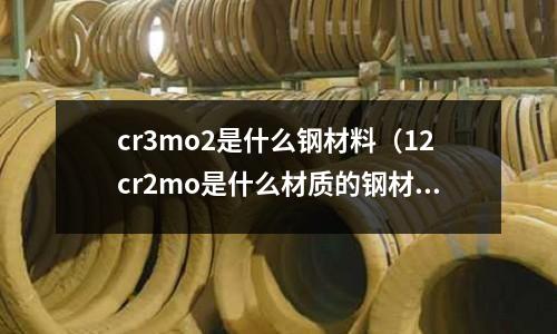 cr3mo2是什么鋼材料（12cr2mo是什么材質(zhì)的鋼材）