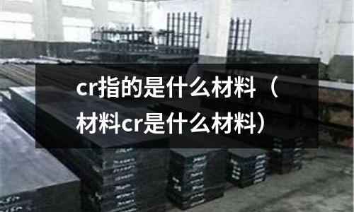 cr指的是什么材料(材料cr是什么材料)