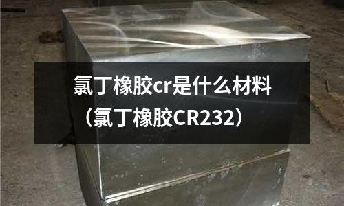 氯丁橡膠cr是什么材料（氯丁橡膠CR232）