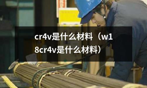 cr4v是什么材料（w18cr4v是什么材料）