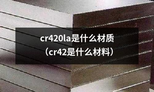 cr420la是什么材質(zhì)(cr42是什么材料)