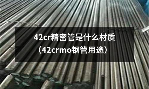 42cr精密管是什么材質(42crmo鋼管用途)