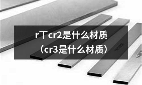 r丅cr2是什么材質(zhì)(cr3是什么材質(zhì))