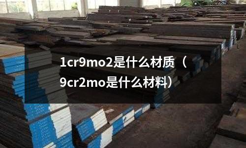 1cr9mo2是什么材質(9cr2mo是什么材料)