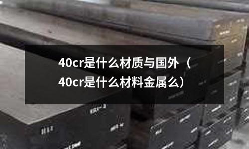 40cr是什么材質(zhì)與國外(40cr是什么材料金屬么)