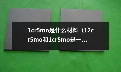 1cr5mo是什么材料（12cr5mo和1cr5mo是一種材質(zhì)嗎）