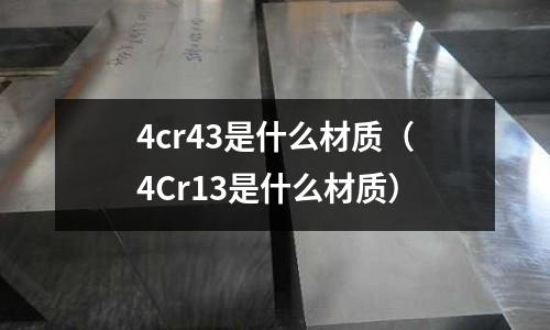 4cr43是什么材質(zhì)（4Cr13是什么材質(zhì)）