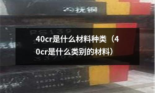 40cr是什么材料種類（40cr是什么類別的材料）