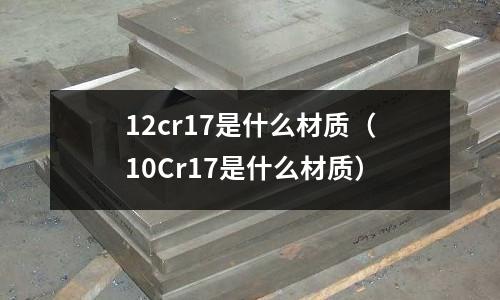 12cr17是什么材質(zhì)(10Cr17是什么材質(zhì))
