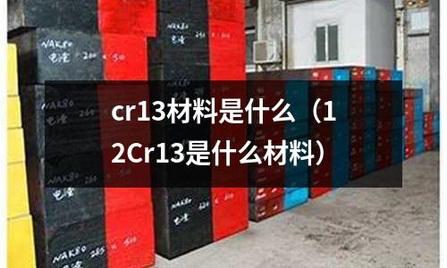 cr13材料是什么（12Cr13是什么材料）