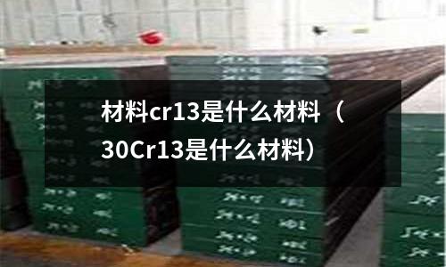 材料cr13是什么材料(30Cr13是什么材料)