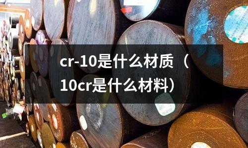 cr-10是什么材質(10cr是什么材料)