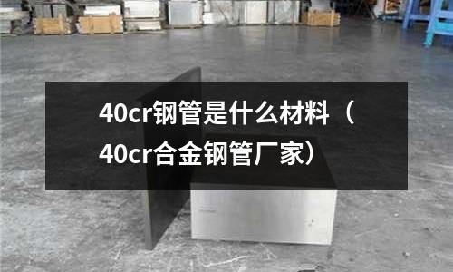 40cr鋼管是什么材料(40cr合金鋼管廠家)