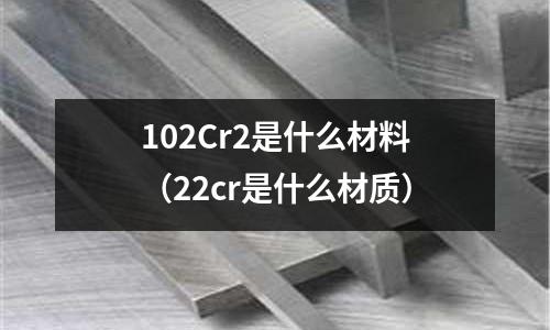 102Cr2是什么材料（22cr是什么材質(zhì)）