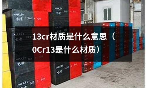 13cr材質是什么意思（0Cr13是什么材質）