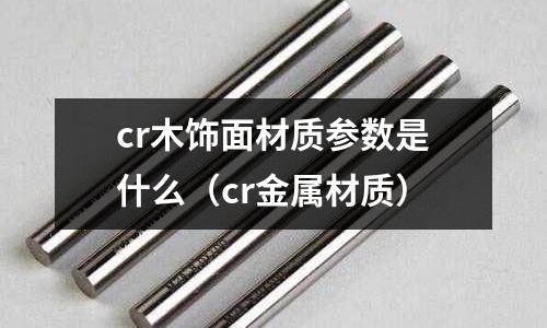 cr木飾面材質參數是什么（cr金屬材質）