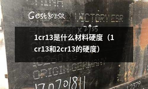 1cr13是什么材料硬度（1cr13和2cr13的硬度）