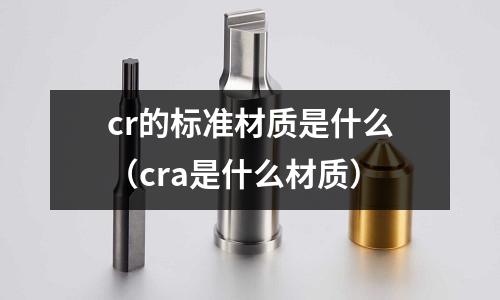 cr的標(biāo)準(zhǔn)材質(zhì)是什么（cra是什么材質(zhì)）