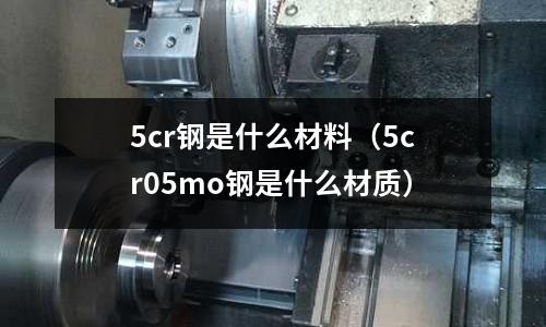 5cr鋼是什么材料(5cr05mo鋼是什么材質)