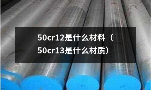 50cr12是什么材料（50cr13是什么材質）