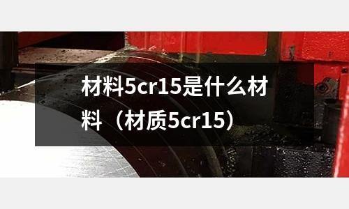 材料5cr15是什么材料（材質5cr15）