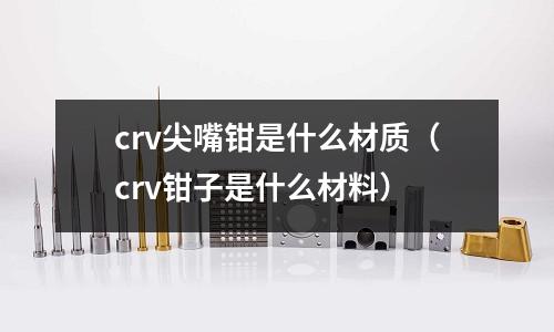crv尖嘴鉗是什么材質(crv鉗子是什么材料)
