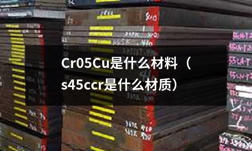 Cr05Cu是什么材料(s45ccr是什么材質)